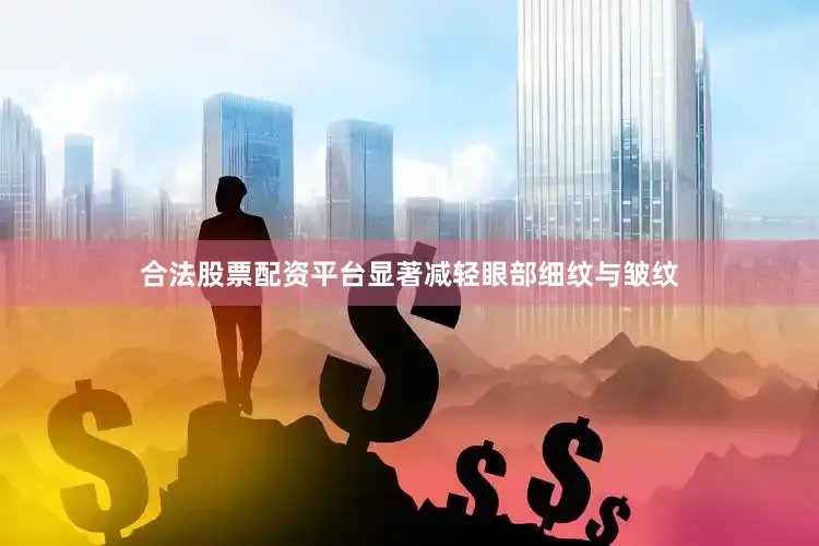 合法股票配资平台显著减轻眼部细纹与皱纹