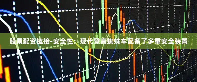 股票配资链接-安全性：现代登高蜘蛛车配备了多重安全装置
