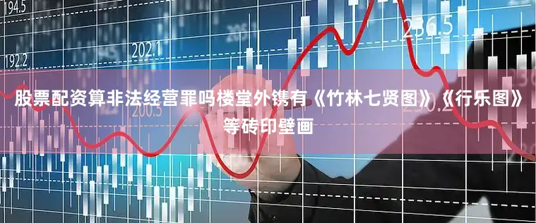 股票配资算非法经营罪吗楼堂外镌有《竹林七贤图》《行乐图》等砖印壁画