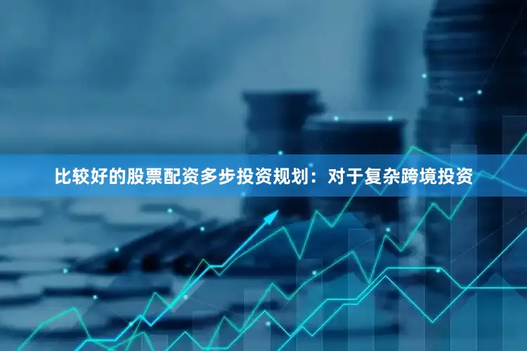 比较好的股票配资多步投资规划：对于复杂跨境投资
