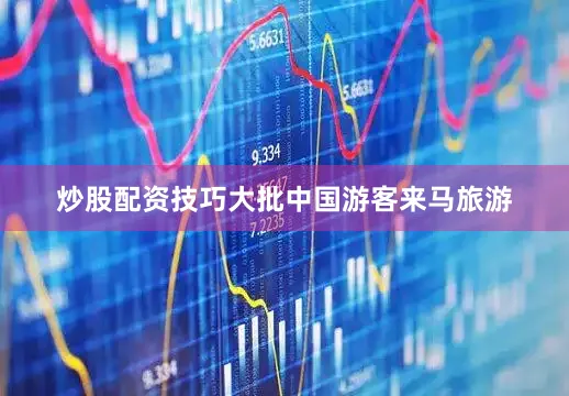 炒股配资技巧大批中国游客来马旅游
