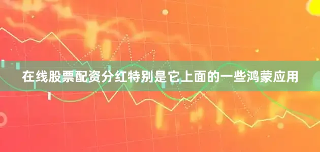 在线股票配资分红特别是它上面的一些鸿蒙应用