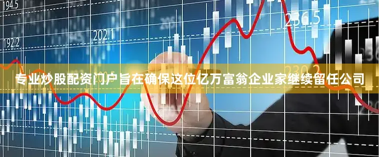 专业炒股配资门户旨在确保这位亿万富翁企业家继续留任公司