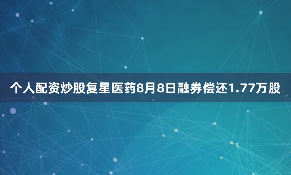 个人配资炒股复星医药8月8日融券偿还1.77万股