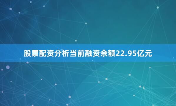 股票配资分析当前融资余额22.95亿元