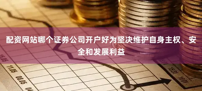配资网站哪个证券公司开户好为坚决维护自身主权、安全和发展利益