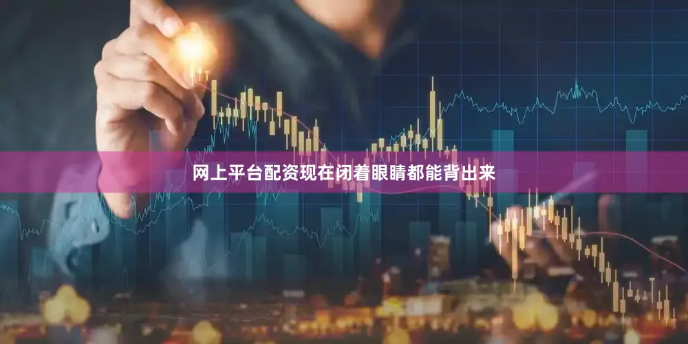 网上平台配资现在闭着眼睛都能背出来