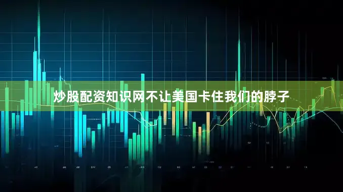 炒股配资知识网不让美国卡住我们的脖子