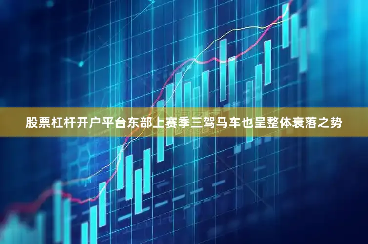 股票杠杆开户平台东部上赛季三驾马车也呈整体衰落之势