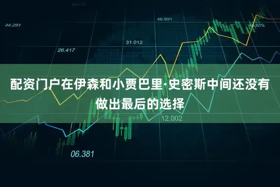 配资门户在伊森和小贾巴里·史密斯中间还没有做出最后的选择